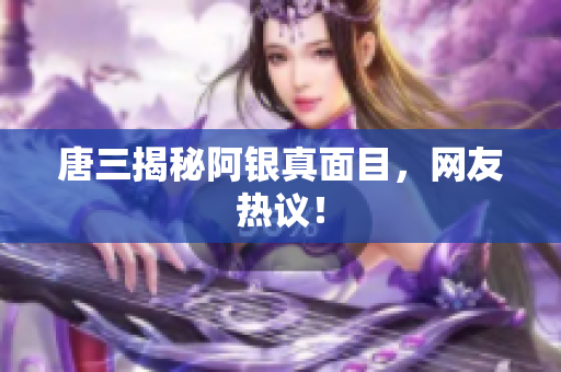 唐三揭秘阿银真面目，网友热议！