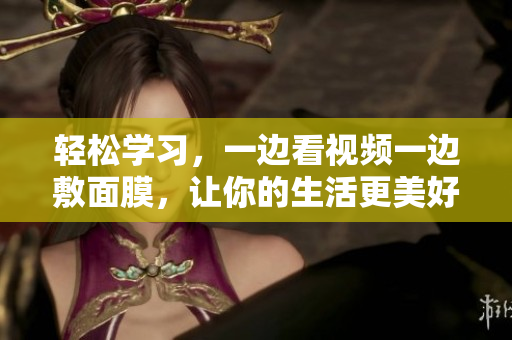 轻松学习，一边看视频一边敷面膜，让你的生活更美好