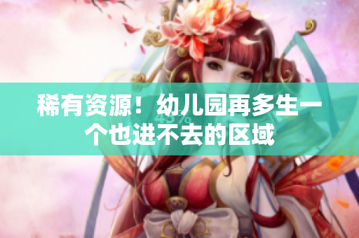 稀有资源！幼儿园再多生一个也进不去的区域