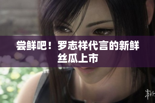 尝鲜吧！罗志祥代言的新鲜丝瓜上市