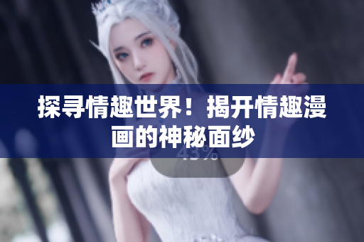 探寻情趣世界！揭开情趣漫画的神秘面纱