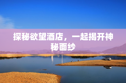 探秘欲望酒店，一起揭开神秘面纱
