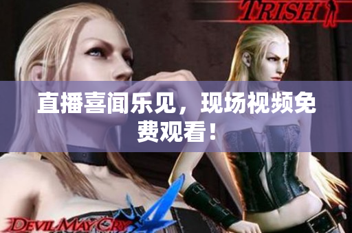 直播喜闻乐见，现场视频免费观看！