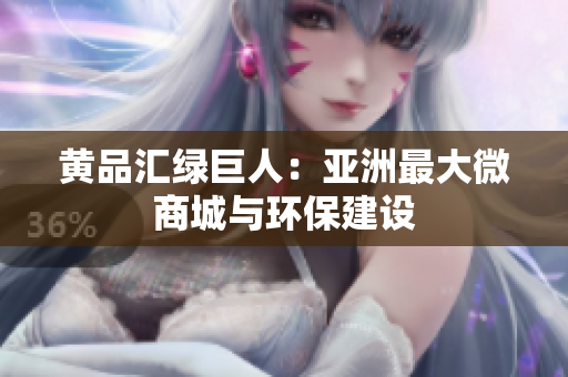 黄品汇绿巨人：亚洲最大微商城与环保建设