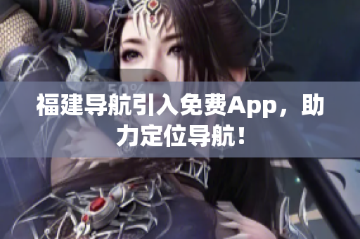 福建导航引入免费App，助力定位导航！