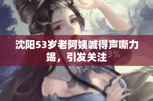 沈阳53岁老阿姨喊得声嘶力竭，引发关注
