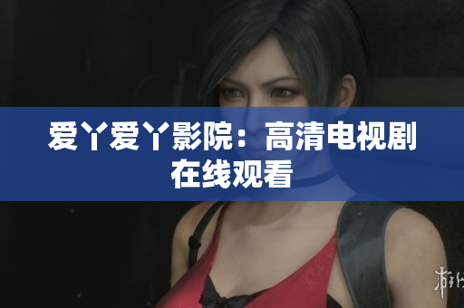 爱丫爱丫影院：高清电视剧在线观看