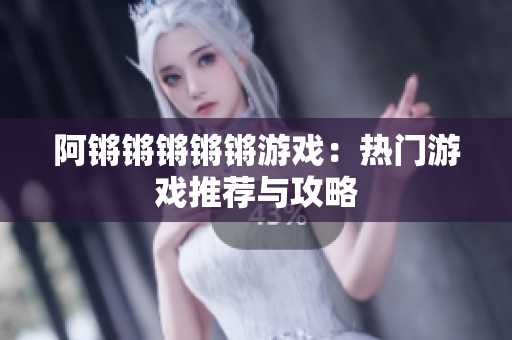 阿锵锵锵锵锵游戏：热门游戏推荐与攻略