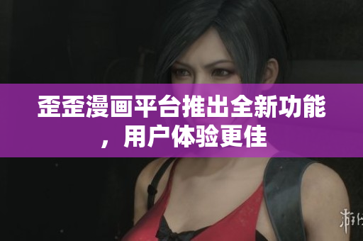 歪歪漫画平台推出全新功能，用户体验更佳