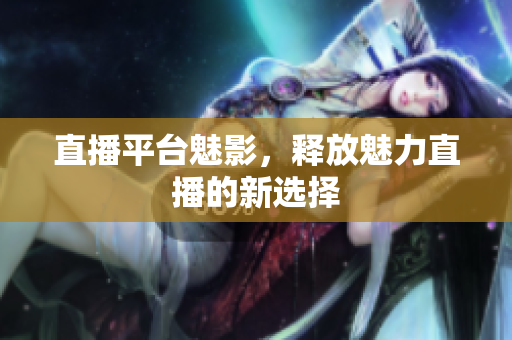 直播平台魅影，释放魅力直播的新选择