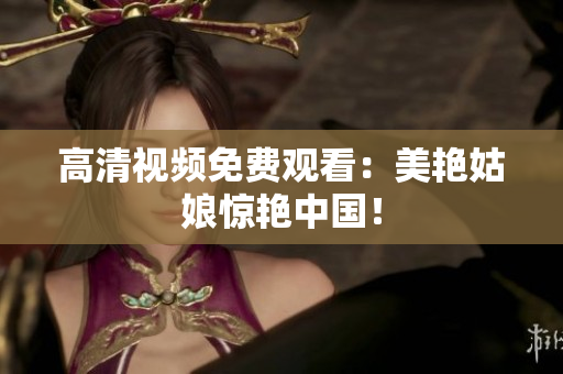高清视频免费观看：美艳姑娘惊艳中国！