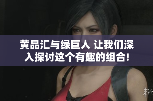 黄品汇与绿巨人 让我们深入探讨这个有趣的组合!