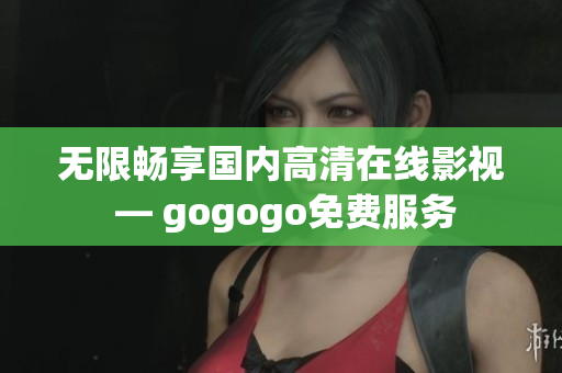 无限畅享国内高清在线影视 — gogogo免费服务
