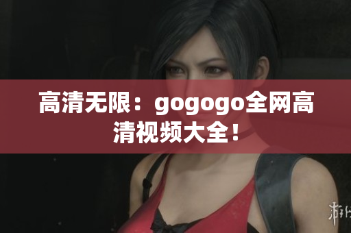 高清无限：gogogo全网高清视频大全！