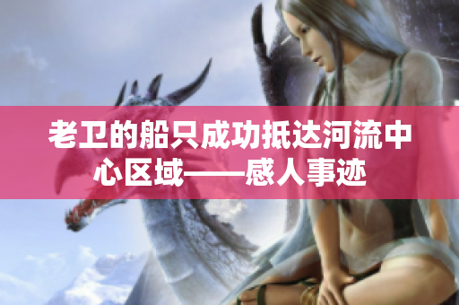 老卫的船只成功抵达河流中心区域——感人事迹