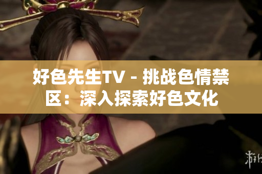 好色先生TV - 挑战色情禁区：深入探索好色文化