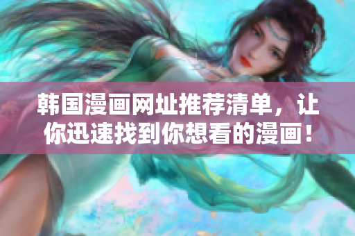 韩国漫画网址推荐清单，让你迅速找到你想看的漫画！