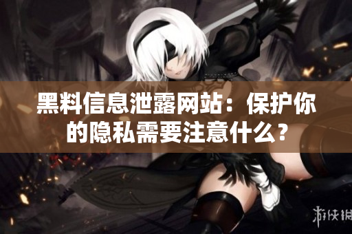 黑料信息泄露网站：保护你的隐私需要注意什么？