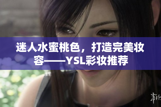 迷人水蜜桃色，打造完美妆容——YSL彩妆推荐