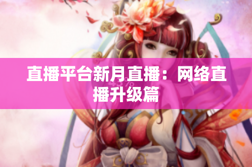 直播平台新月直播：网络直播升级篇