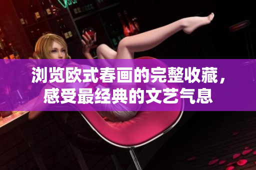 浏览欧式春画的完整收藏，感受最经典的文艺气息