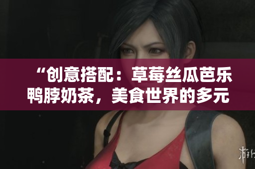 “创意搭配：草莓丝瓜芭乐鸭脖奶茶，美食世界的多元组合”