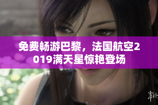 免费畅游巴黎，法国航空2019满天星惊艳登场