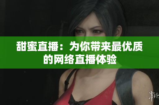 甜蜜直播：为你带来最优质的网络直播体验