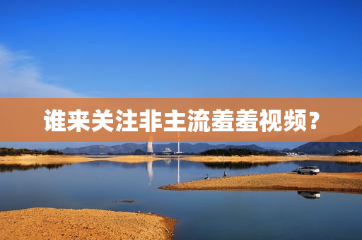谁来关注非主流羞羞视频？