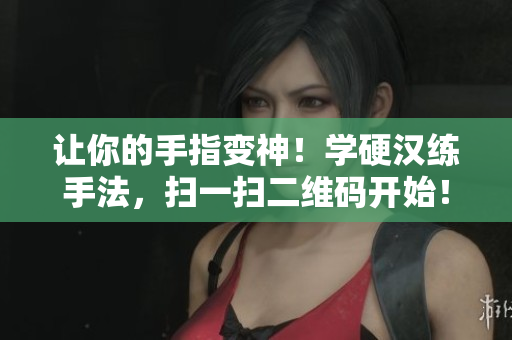 让你的手指变神！学硬汉练手法，扫一扫二维码开始！