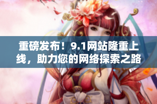 重磅发布！9.1网站隆重上线，助力您的网络探索之路
