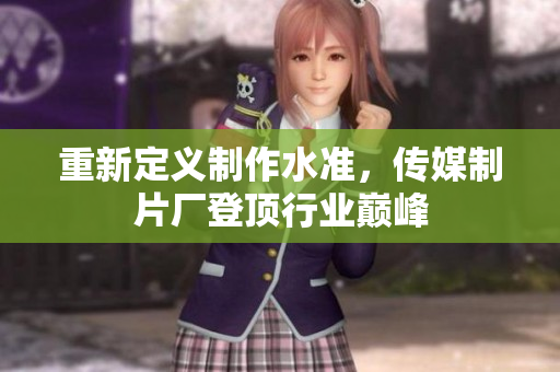 重新定义制作水准，传媒制片厂登顶行业巅峰
