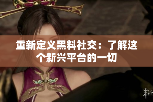 重新定义黑料社交：了解这个新兴平台的一切