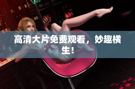 高清大片免费观看，妙趣横生！