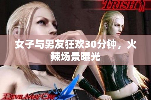 女子与男友狂欢30分钟，火辣场景曝光