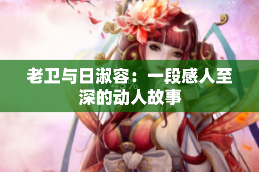 老卫与日淑容：一段感人至深的动人故事