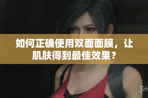 如何正确使用双面面膜，让肌肤得到最佳效果？