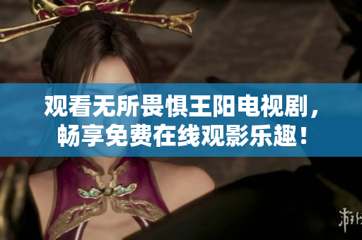 观看无所畏惧王阳电视剧，畅享免费在线观影乐趣！