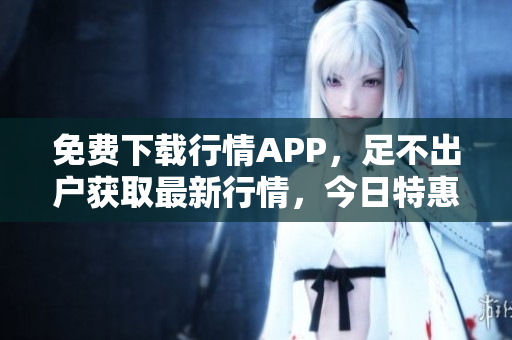 免费下载行情APP，足不出户获取最新行情，今日特惠！