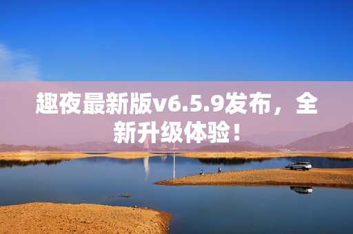 趣夜最新版v6.5.9发布，全新升级体验！