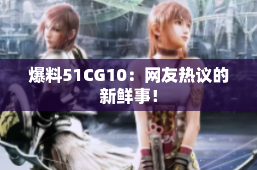 爆料51CG10：网友热议的新鲜事！