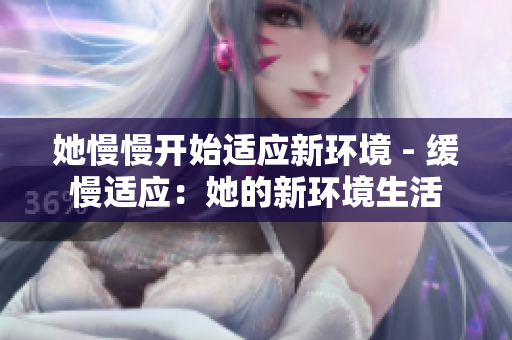 她慢慢开始适应新环境 - 缓慢适应：她的新环境生活