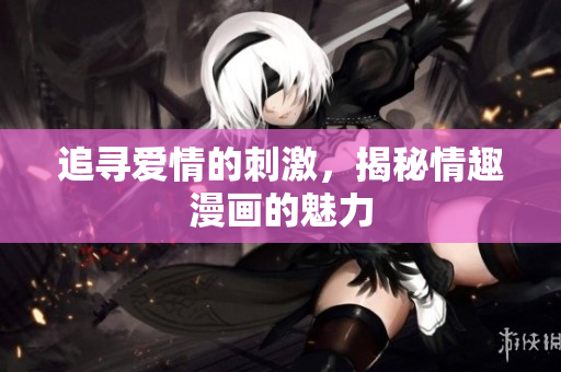 追寻爱情的刺激，揭秘情趣漫画的魅力