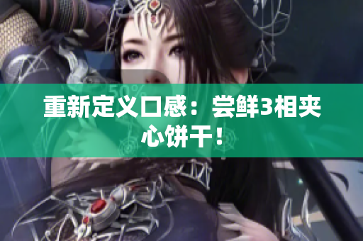 重新定义口感：尝鲜3相夹心饼干！