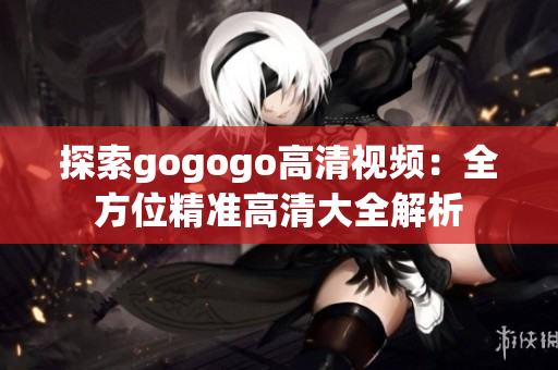 探索gogogo高清视频：全方位精准高清大全解析