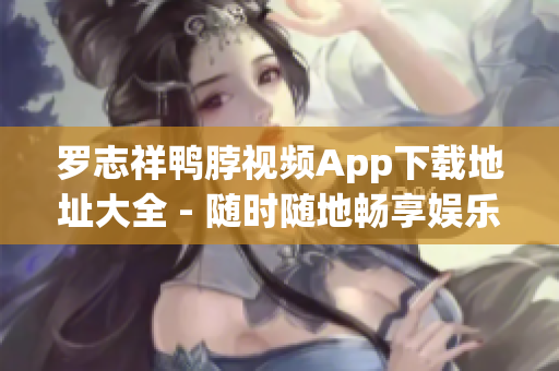 罗志祥鸭脖视频App下载地址大全 - 随时随地畅享娱乐