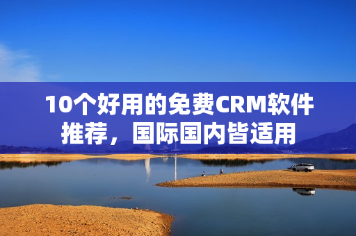 10个好用的免费CRM软件推荐，国际国内皆适用