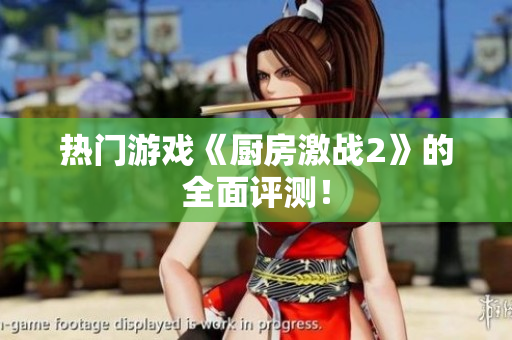 热门游戏《厨房激战2》的全面评测！