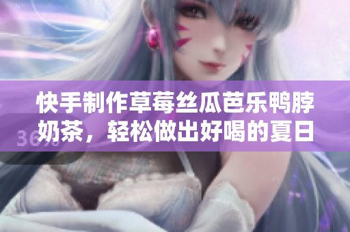 快手制作草莓丝瓜芭乐鸭脖奶茶，轻松做出好喝的夏日饮品