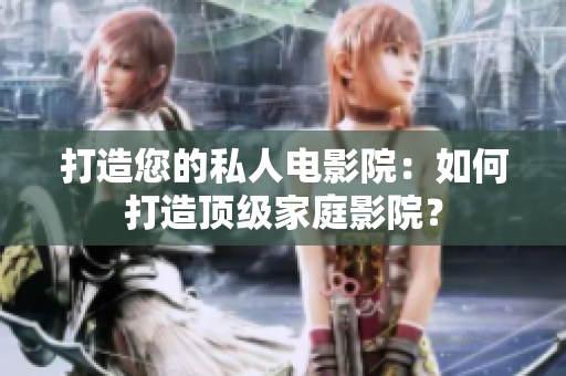打造您的私人电影院：如何打造顶级家庭影院？